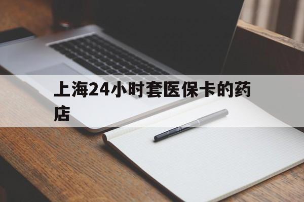 义乌最新上海24小时套医保卡的药店方法分析(最方便真实的义乌上海刷医保卡的药店方法)