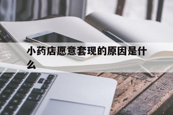 义乌最新小药店愿意套现的原因是什么方法分析(最方便真实的义乌小药店愿意套现的原因是什么呢方法)