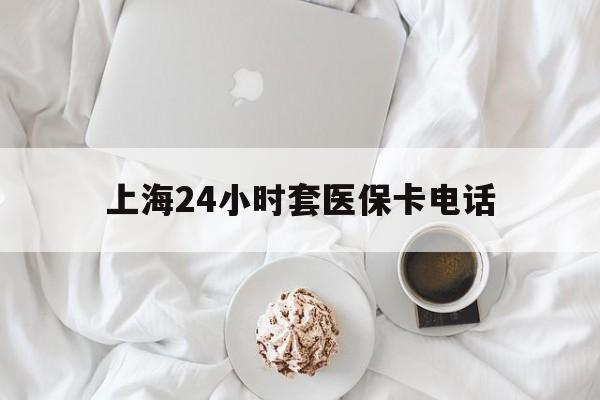 义乌最新上海24小时套医保卡电话方法分析(最方便真实的义乌上海24小时套医保卡电话是多少方法)
