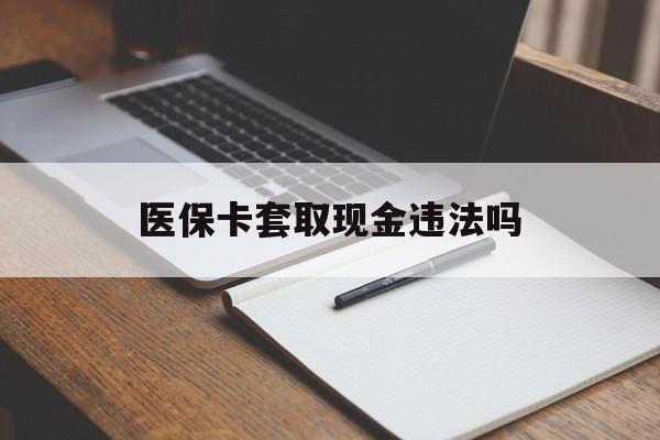 义乌最新医保卡套取现金违法吗方法分析(最方便真实的义乌医保卡套取现金违法吗怎么处理方法)
